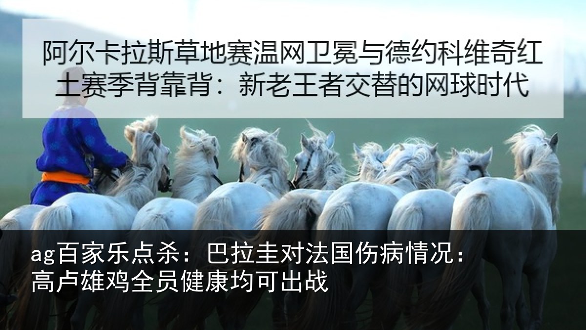 ag百家乐点杀：巴拉圭对法国伤病情况：高卢雄鸡全员健康均可出战