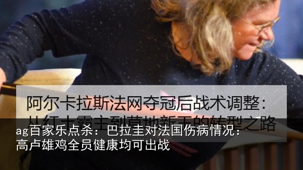 ag百家乐点杀：巴拉圭对法国伤病情况：高卢雄鸡全员健康均可出战