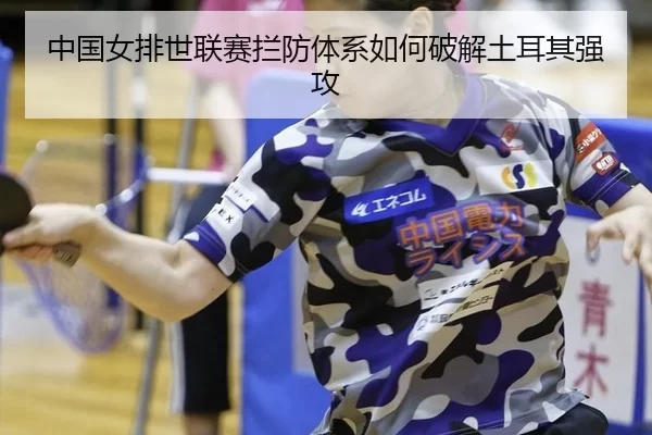 中国女排世联赛拦防体系如何破解土耳其强攻