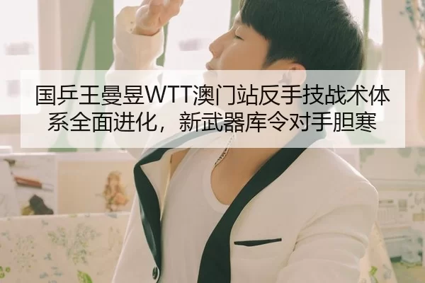 国乒王曼昱WTT澳门站反手技战术体系全面进化，新武器库令对手胆寒