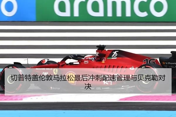 切普特盖伦敦马拉松最后冲刺配速管理与贝克勒对决