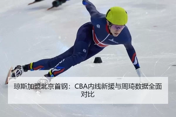 琼斯加盟北京首钢：CBA内线新援与周琦数据全面对比