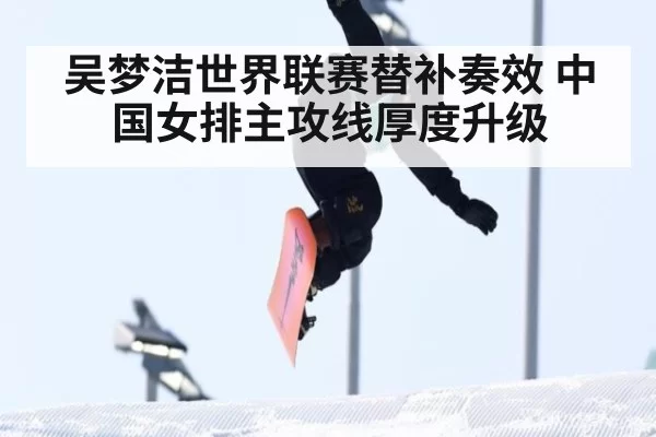 吴梦洁世界联赛替补奏效 中国女排主攻线厚度升级