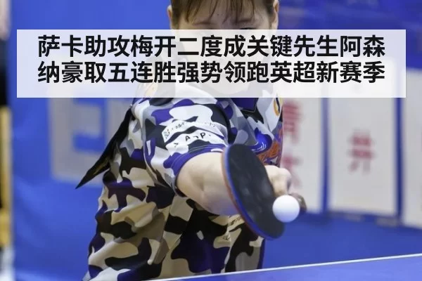 萨卡助攻梅开二度成关键先生阿森纳豪取五连胜强势领跑英超新赛季