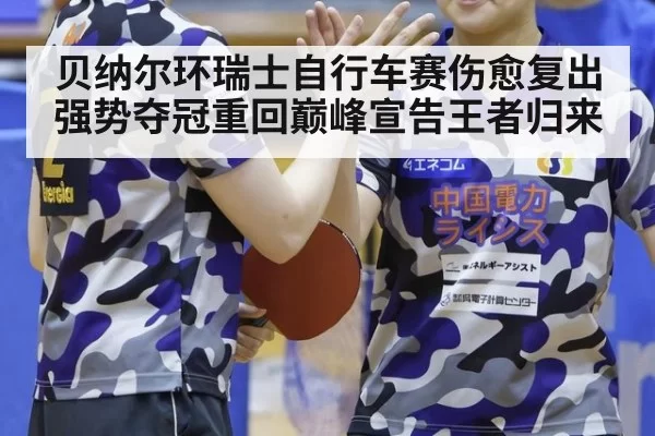 贝纳尔环瑞士自行车赛伤愈复出强势夺冠重回巅峰宣告王者归来