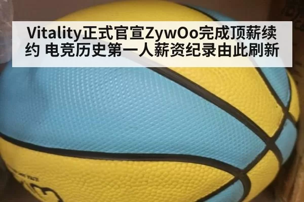 Vitality正式官宣ZywOo完成顶薪续约 电竞历史第一人薪资纪录由此刷新